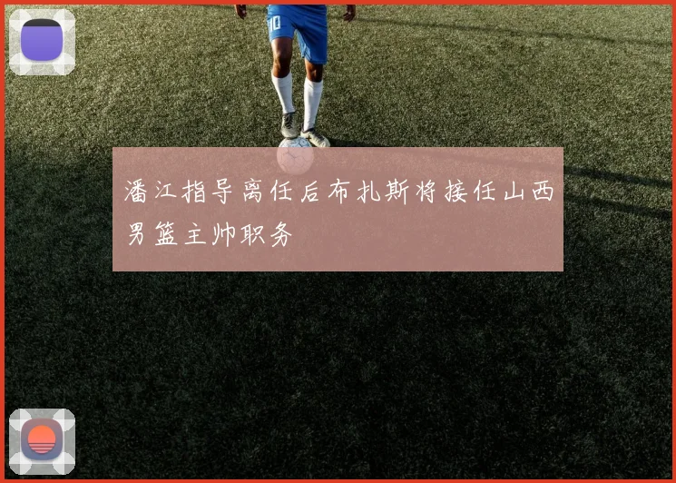 潘江指导离任后布扎斯将接任山西男篮主帅职务