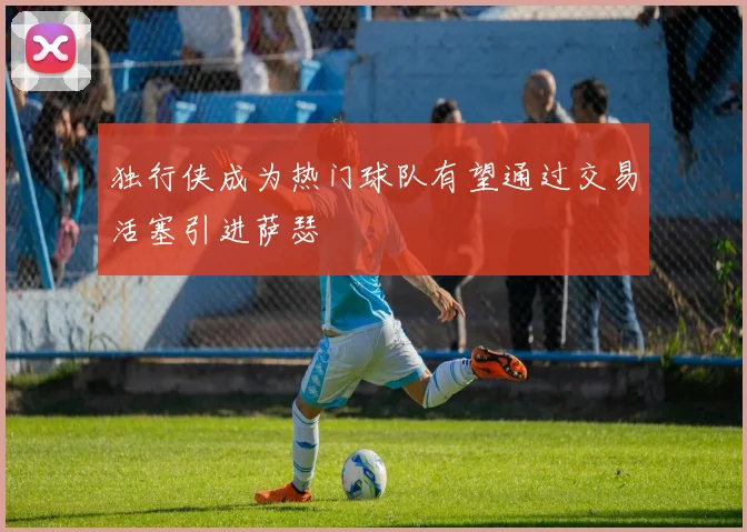 独行侠成为热门球队有望通过交易活塞引进萨瑟