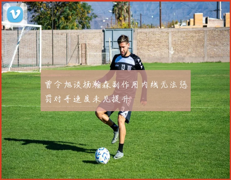 曾令旭谈杨瀚森副作用内线无法惩罚对手速度未见提升