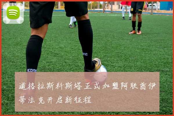 道格拉斯科斯塔正式加盟阿联酋伊蒂法克开启新征程