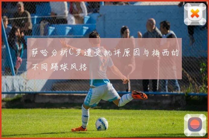 萨哈分析C罗遭受批评原因与梅西的不同踢球风格