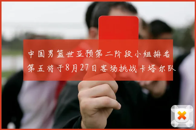 中国男篮世亚预第二阶段小组排名第五将于8月27日客场挑战卡塔尔队