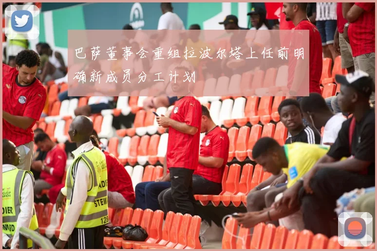 巴萨董事会重组拉波尔塔上任前明确新成员分工计划