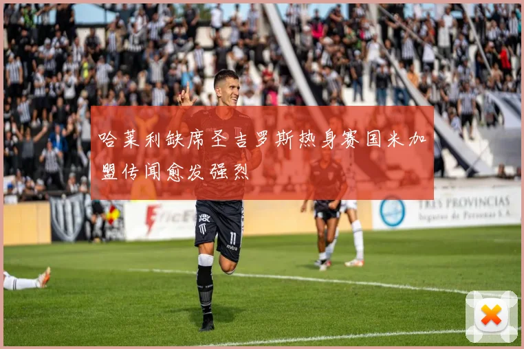 哈莱利缺席圣吉罗斯热身赛国米加盟传闻愈发强烈