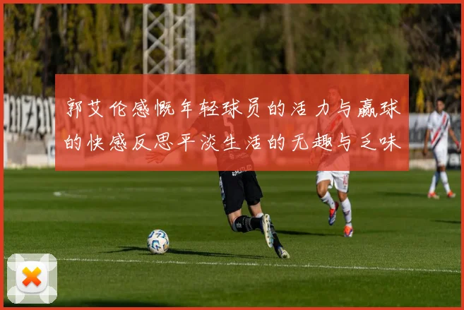 郭艾伦感慨年轻球员的活力与赢球的快感反思平淡生活的无趣与乏味