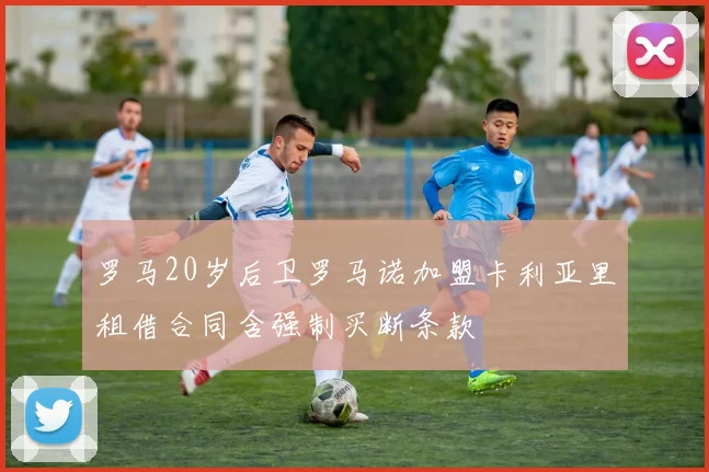 罗马20岁后卫罗马诺加盟卡利亚里租借合同含强制买断条款