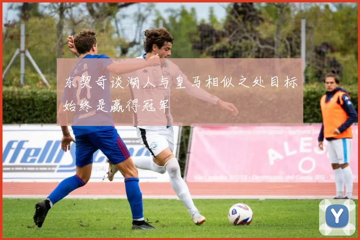 东契奇谈湖人与皇马相似之处目标始终是赢得冠军
