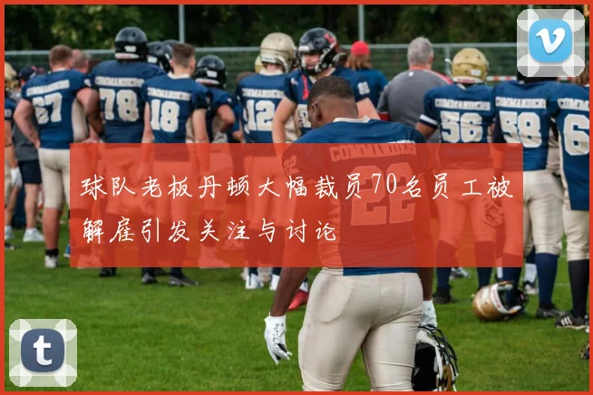球队老板丹顿大幅裁员70名员工被解雇引发关注与讨论