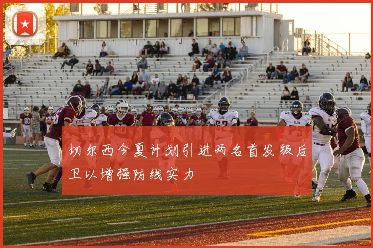 切尔西今夏计划引进两名首发级后卫以增强防线实力