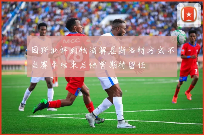 因斯批评利物浦解雇斯洛特方式不当赛季结束后他曾期待留任