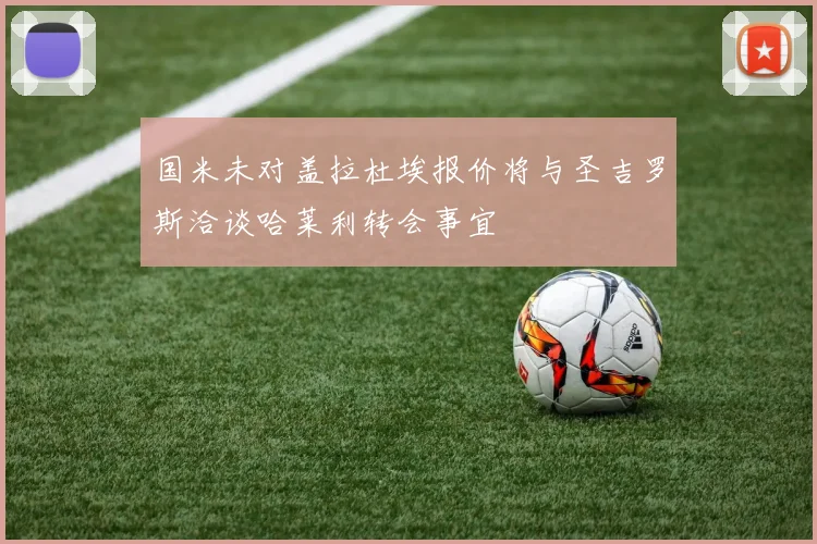 国米未对盖拉杜埃报价将与圣吉罗斯洽谈哈莱利转会事宜