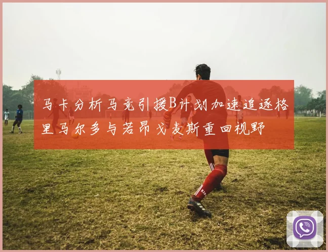 马卡分析马竞引援B计划加速追逐格里马尔多与若昂戈麦斯重回视野