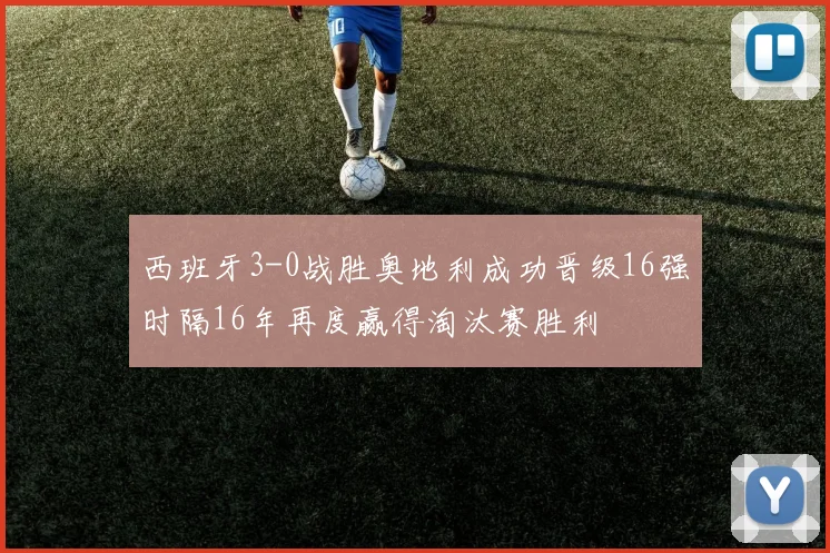 西班牙3-0战胜奥地利成功晋级16强时隔16年再度赢得淘汰赛胜利