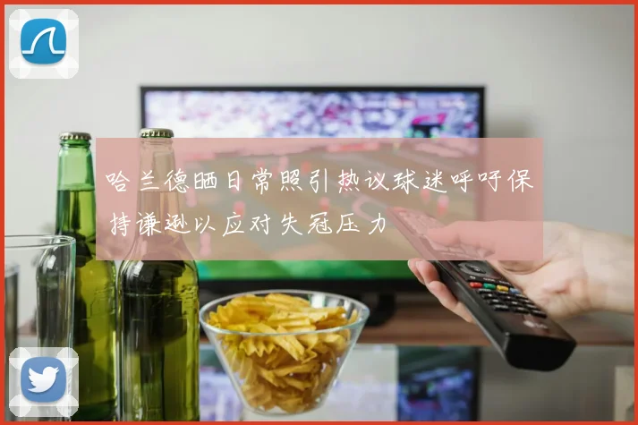哈兰德晒日常照引热议球迷呼吁保持谦逊以应对失冠压力